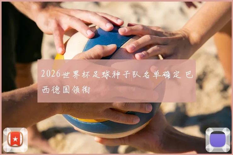 2026世界杯足球种子队名单确定 巴西德国领衔