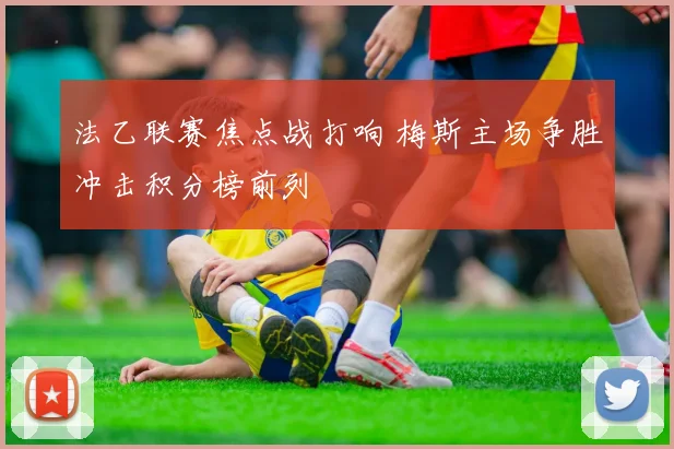 法乙联赛焦点战打响 梅斯主场争胜冲击积分榜前列