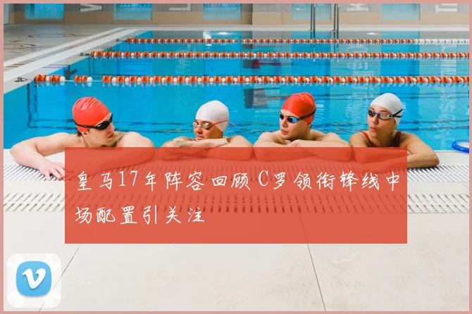 皇马17年阵容回顾 C罗领衔锋线中场配置引关注