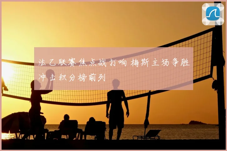 法乙联赛焦点战打响 梅斯主场争胜冲击积分榜前列