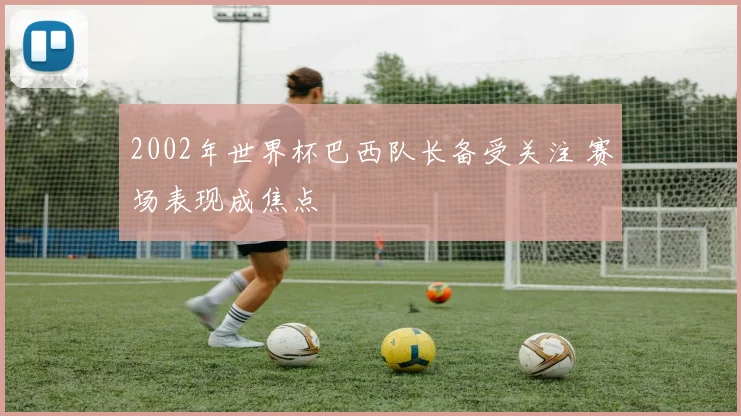 2002年世界杯巴西队长备受关注 赛场表现成焦点