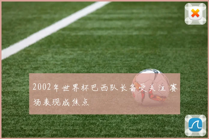 2002年世界杯巴西队长备受关注 赛场表现成焦点