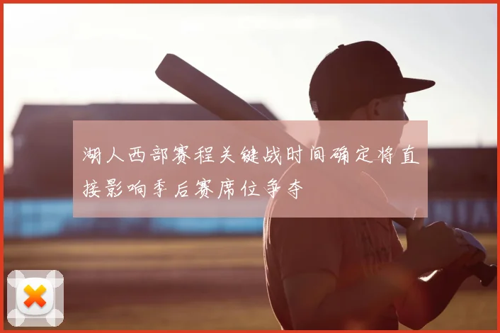 湖人西部赛程关键战时间确定将直接影响季后赛席位争夺