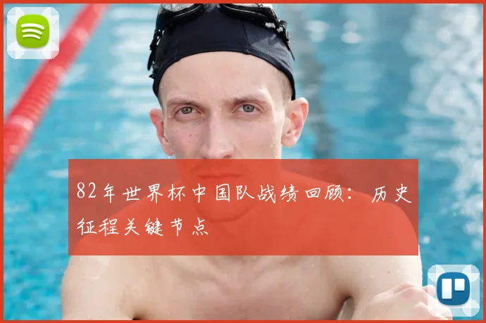 82年世界杯中国队战绩回顾:历史征程关键节点