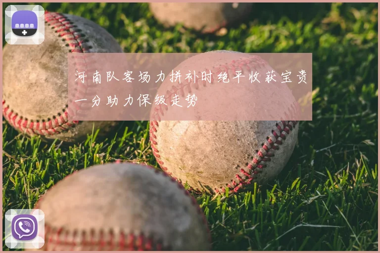 河南队客场力拼补时绝平收获宝贵一分助力保级走势