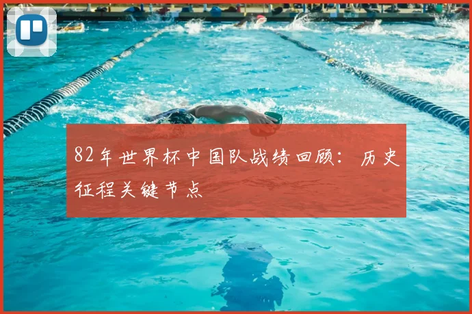 82年世界杯中国队战绩回顾：历史征程关键节点