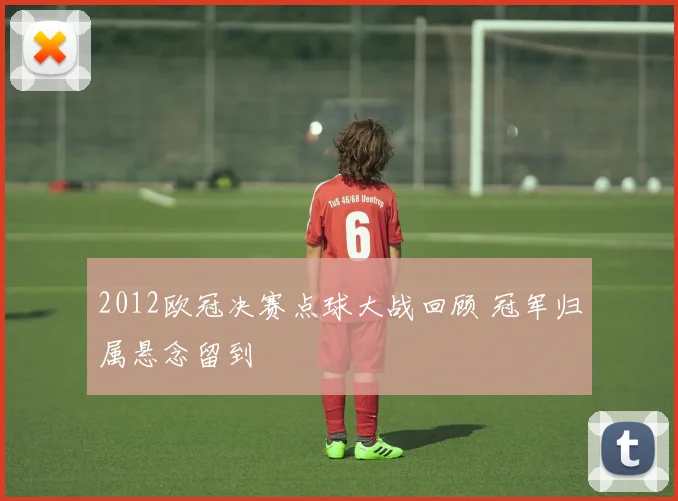 2012欧冠决赛点球大战回顾 冠军归属悬念留到