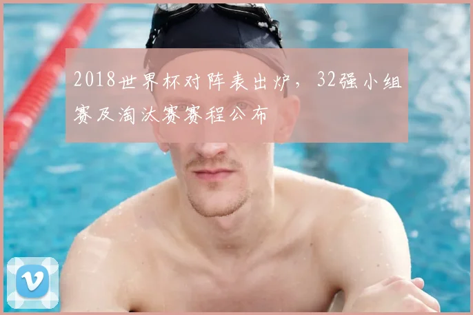 2018世界杯对阵表出炉，32强小组赛及淘汰赛赛程公布