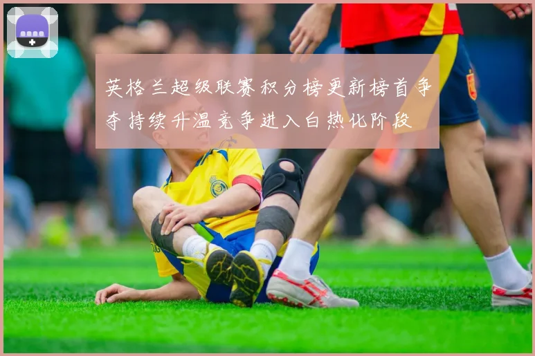 英格兰超级联赛积分榜更新榜首争夺持续升温竞争进入白热化阶段