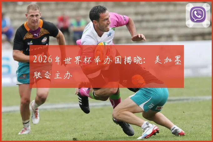 2026年世界杯举办国揭晓：美加墨联合主办
