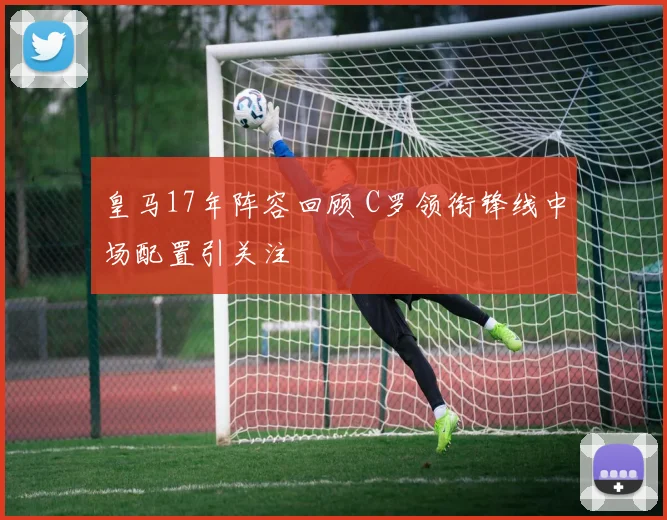 皇马17年阵容回顾 C罗领衔锋线中场配置引关注