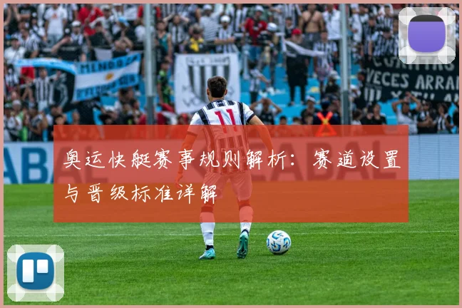 奥运快艇赛事规则解析：赛道设置与晋级标准详解