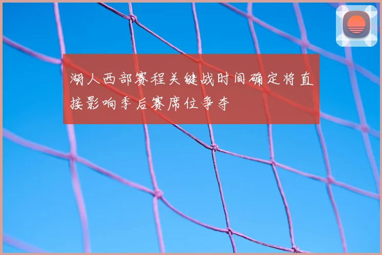 湖人西部赛程关键战时间确定将直接影响季后赛席位争夺