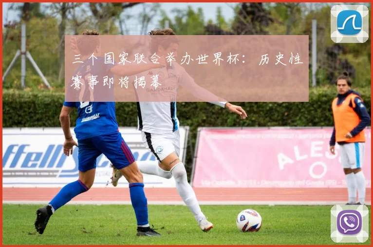 三个国家联合举办世界杯：历史性赛事即将揭幕