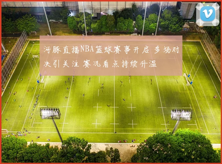 河豚直播NBA篮球赛事开启 多场对决引关注 赛况看点持续升温
