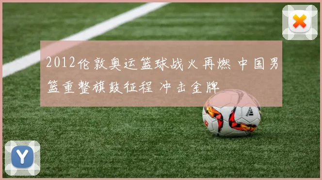 2012伦敦奥运篮球战火再燃 中国男篮重整旗鼓征程 冲击金牌