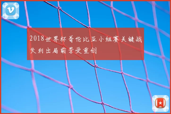 2018世界杯哥伦比亚小组赛关键战失利出局前景受重创