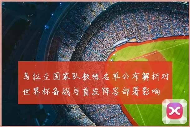 乌拉圭国家队教练名单公布解析对世界杯备战与首发阵容部署影响