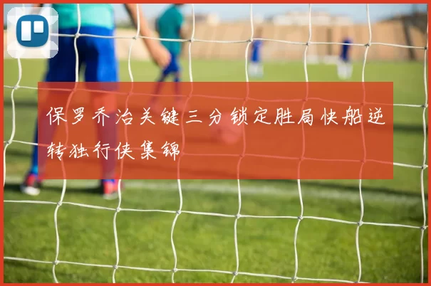 保罗乔治关键三分锁定胜局快船逆转独行侠集锦