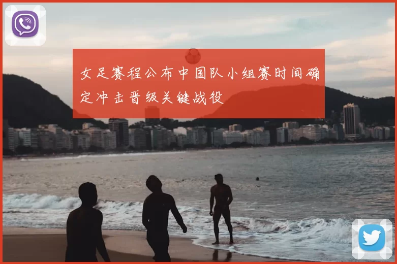 女足赛程公布中国队小组赛时间确定冲击晋级关键战役