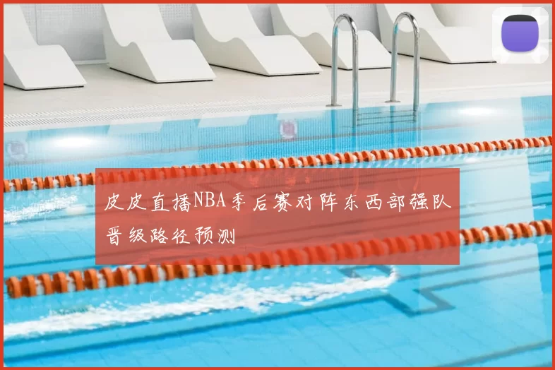 皮皮直播NBA季后赛对阵东西部强队晋级路径预测