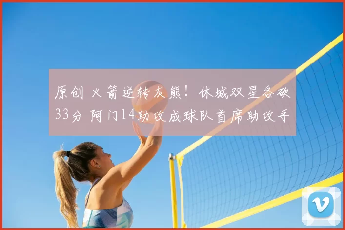 原创 火箭逆转灰熊!休城双星各砍33分 阿门14助攻成球队首席助攻手