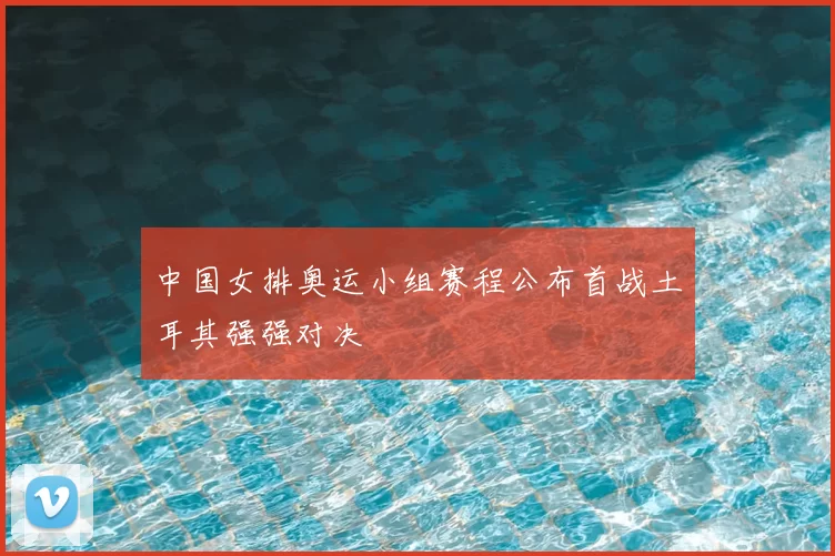 中国女排奥运小组赛程公布首战土耳其强强对决