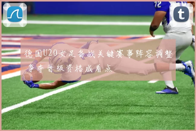 德国U20女足备战关键赛事阵容调整 争夺晋级资格成看点