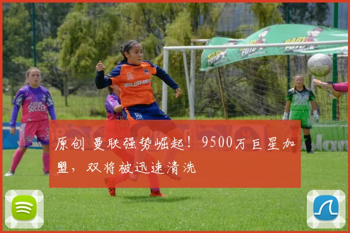 原创 曼联强势崛起！9500万巨星加盟，双将被迅速清洗