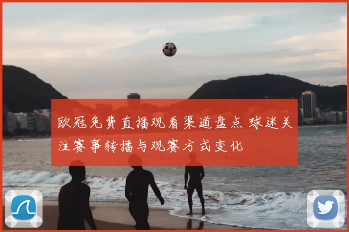 欧冠免费直播观看渠道盘点 球迷关注赛事转播与观赛方式变化