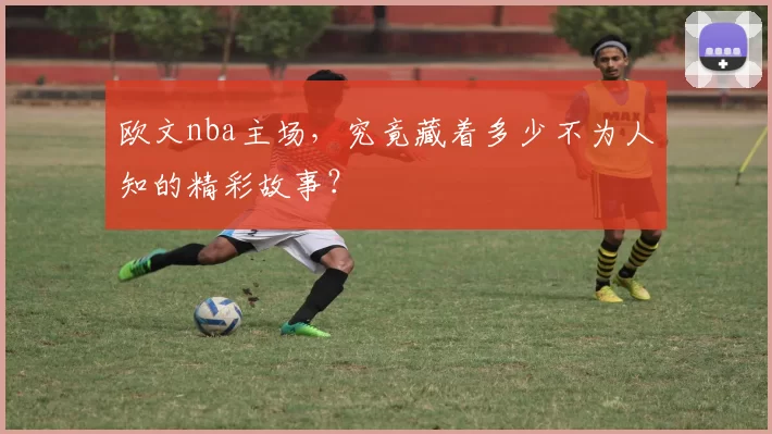 欧文nba主场，究竟藏着多少不为人知的精彩故事？