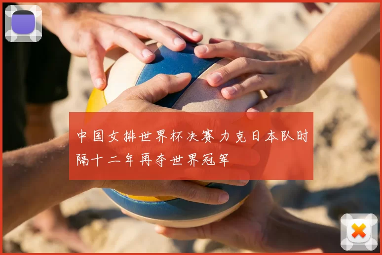 中国女排世界杯决赛力克日本队时隔十二年再夺世界冠军