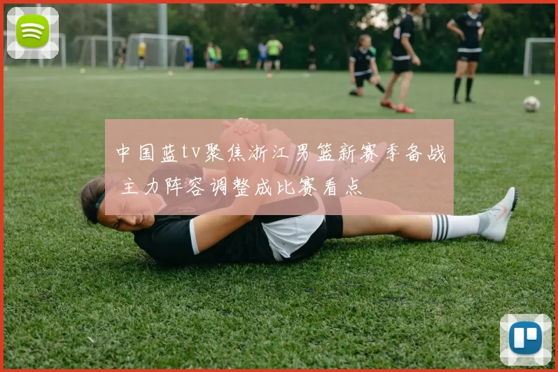 中国蓝tv聚焦浙江男篮新赛季备战 主力阵容调整成比赛看点