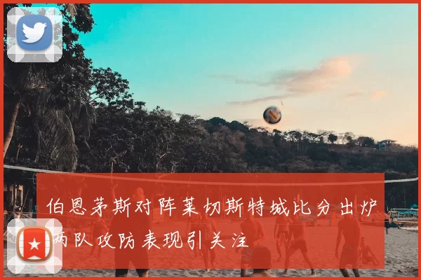 伯恩茅斯对阵莱切斯特城比分出炉 两队攻防表现引关注