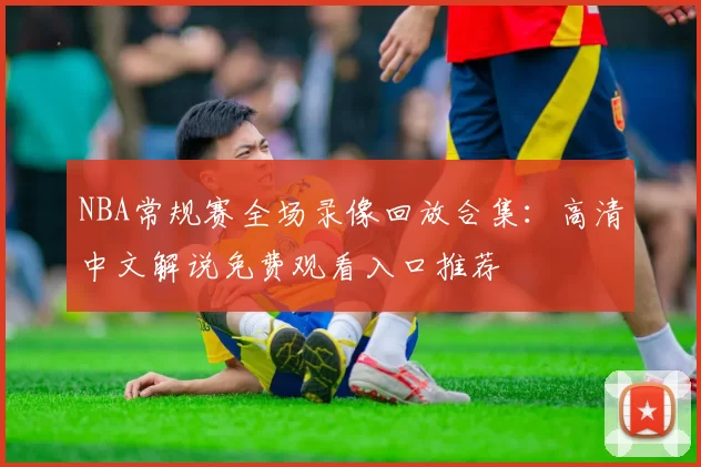 NBA常规赛全场录像回放合集：高清中文解说免费观看入口推荐
