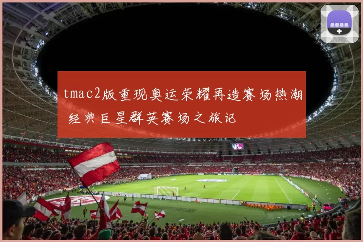 tmac2版重现奥运荣耀再造赛场热潮 经典巨星群英赛场之旅记