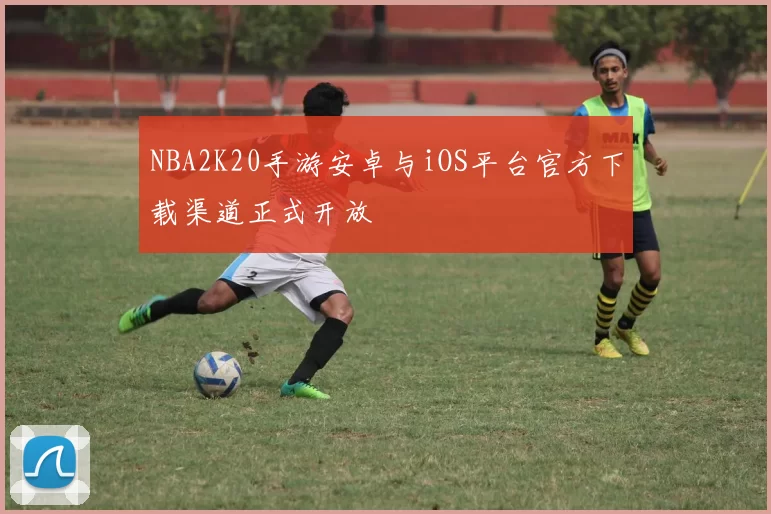 NBA2K20手游安卓与iOS平台官方下载渠道正式开放