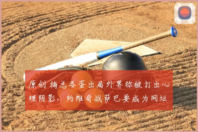 原创 梅总吞蛋出局外界称被打出心理阴影，约维奇战萨巴要成为网坛最强