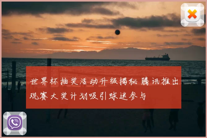 世界杯抽奖活动升级揭秘 腾讯推出观赛大奖计划吸引球迷参与