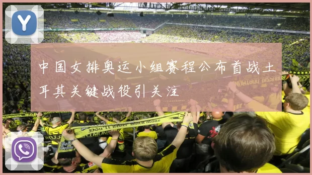 中国女排奥运小组赛程公布首战土耳其关键战役引关注