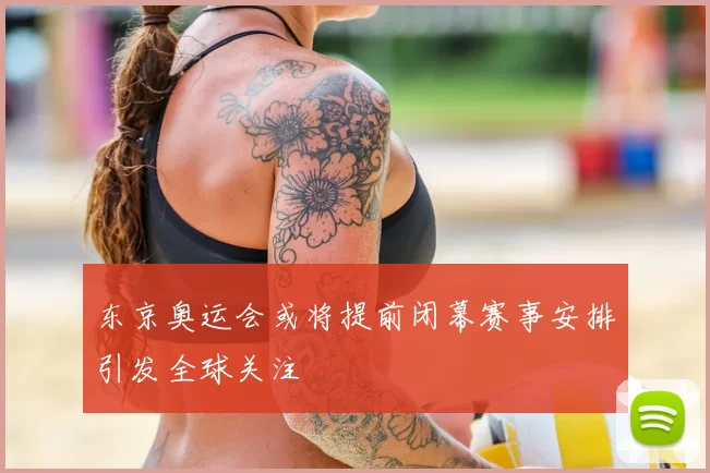 东京奥运会或将提前闭幕赛事安排引发全球关注