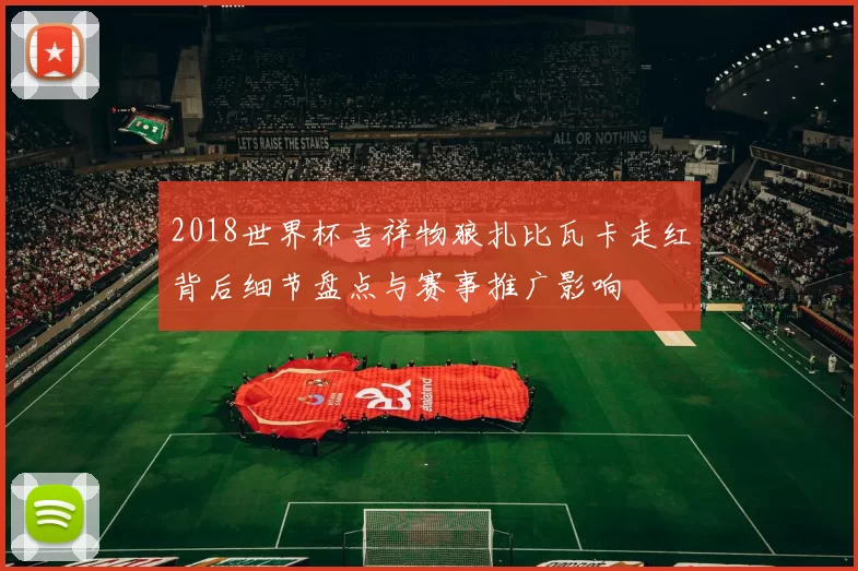 2018世界杯吉祥物狼扎比瓦卡走红背后细节盘点与赛事推广影响