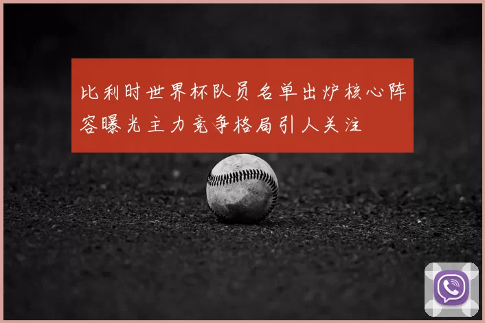 比利时世界杯队员名单出炉核心阵容曝光主力竞争格局引人关注