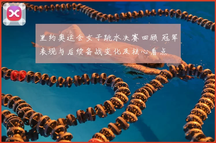 里约奥运会女子跳水决赛回顾 冠军表现与后续备战变化及核心看点