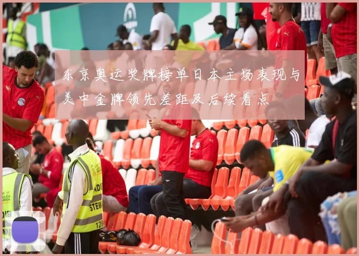 东京奥运奖牌榜单日本主场表现与美中金牌领先差距及后续看点