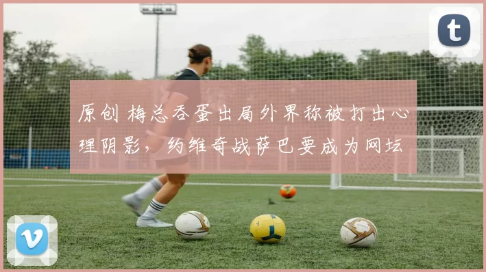 原创 梅总吞蛋出局外界称被打出心理阴影，约维奇战萨巴要成为网坛最强