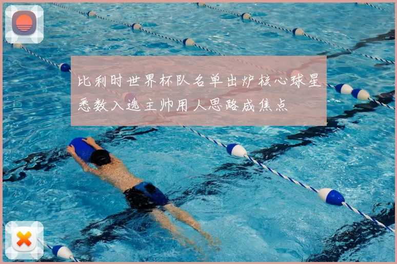 比利时世界杯队名单出炉核心球星悉数入选主帅用人思路成焦点