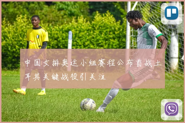 中国女排奥运小组赛程公布首战土耳其关键战役引关注