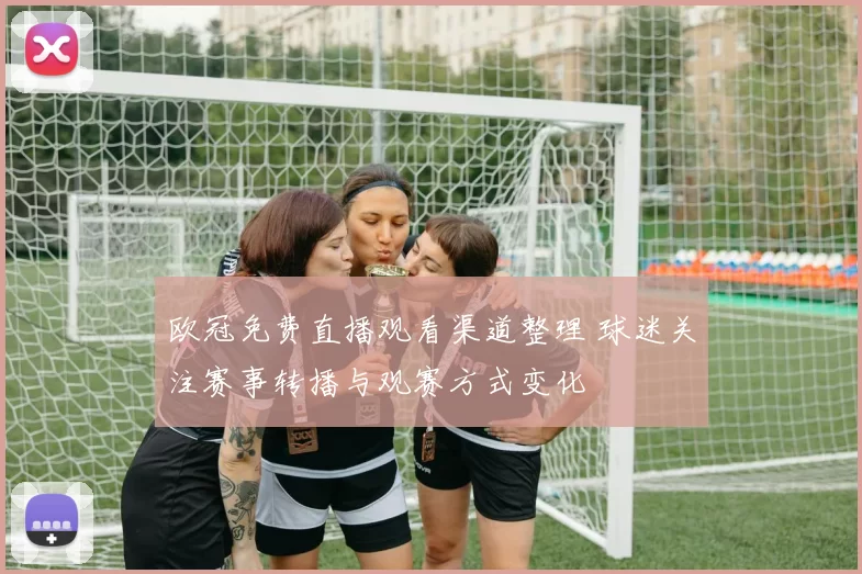 欧冠免费直播观看渠道整理 球迷关注赛事转播与观赛方式变化