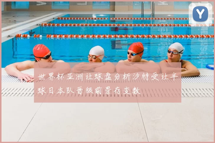 世界杯亚洲让球盘分析沙特受让半球日本队晋级前景存变数